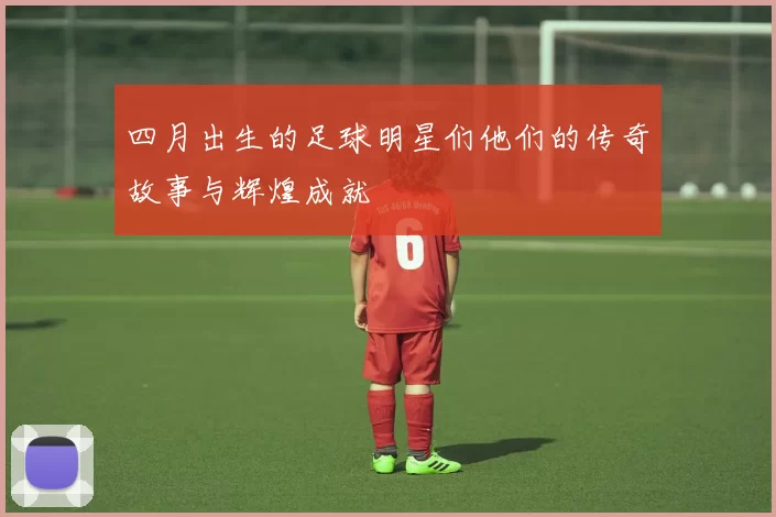 四月出生的足球明星们他们的传奇故事与辉煌成就