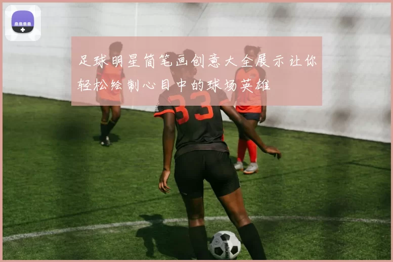足球明星简笔画创意大全展示让你轻松绘制心目中的球场英雄
