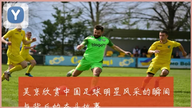 吴京欣赏中国足球明星风采的瞬间与背后的奋斗故事