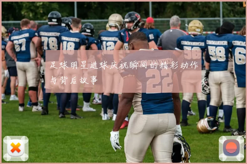 足球明星进球庆祝瞬间的精彩动作与背后故事