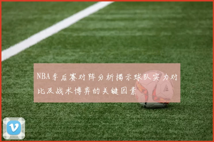 NBA季后赛对阵分析揭示球队实力对比及战术博弈的关键因素