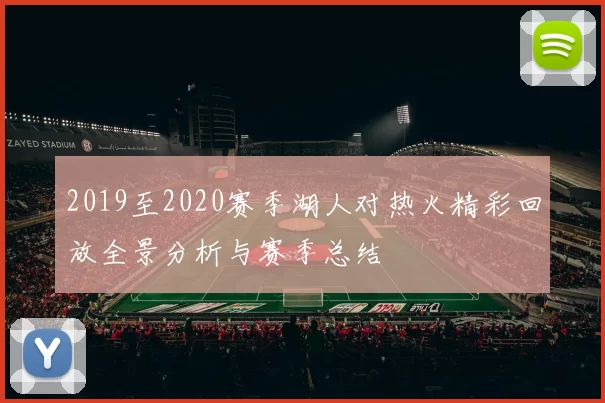 2019至2020赛季湖人对热火精彩回放全景分析与赛季总结