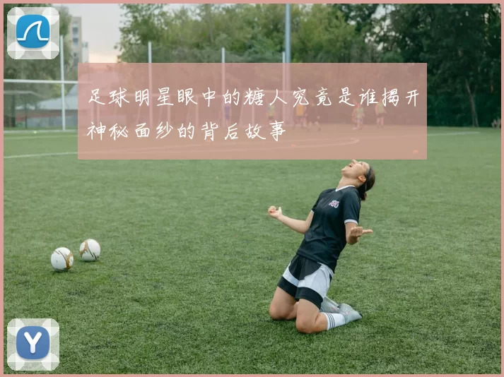 足球明星眼中的糖人究竟是谁揭开神秘面纱的背后故事