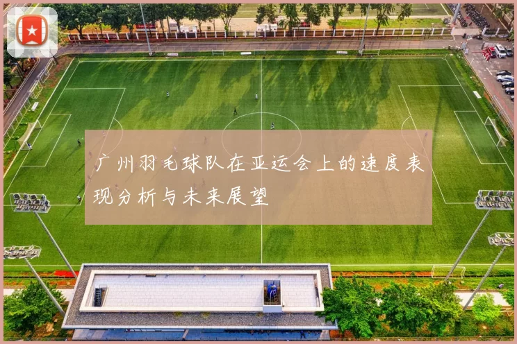 广州羽毛球队在亚运会上的速度表现分析与未来展望