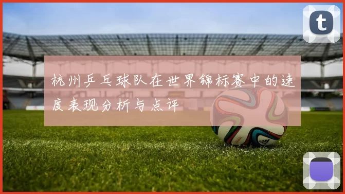 杭州乒乓球队在世界锦标赛中的速度表现分析与点评