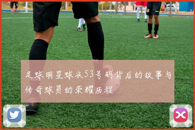 足球明星球衣53号码背后的故事与传奇球员的荣耀历程