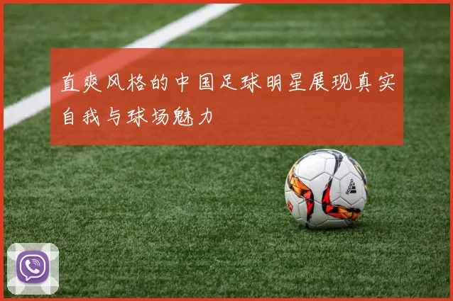 直爽风格的中国足球明星展现真实自我与球场魅力