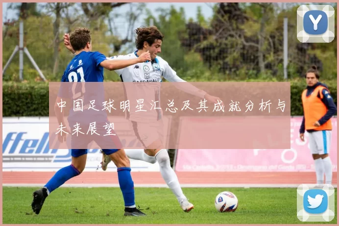 中国足球明星汇总及其成就分析与未来展望