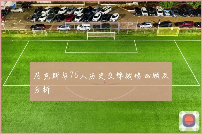 尼克斯与76人历史交锋战绩回顾及分析