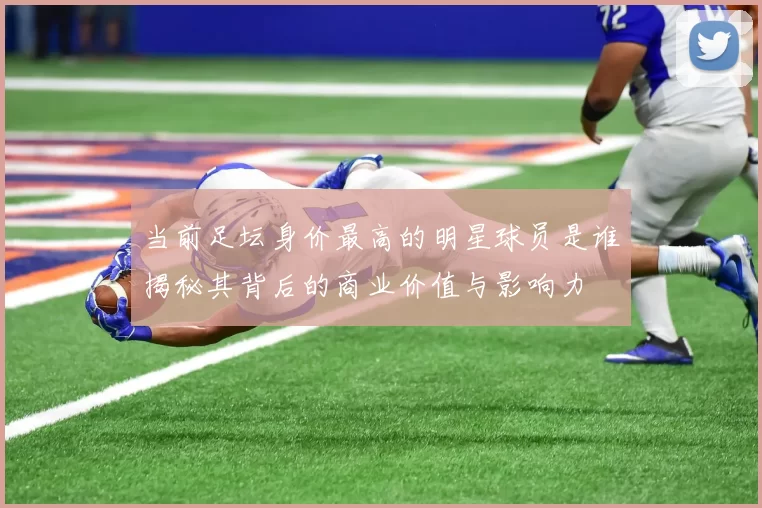 当前足坛身价最高的明星球员是谁揭秘其背后的商业价值与影响力