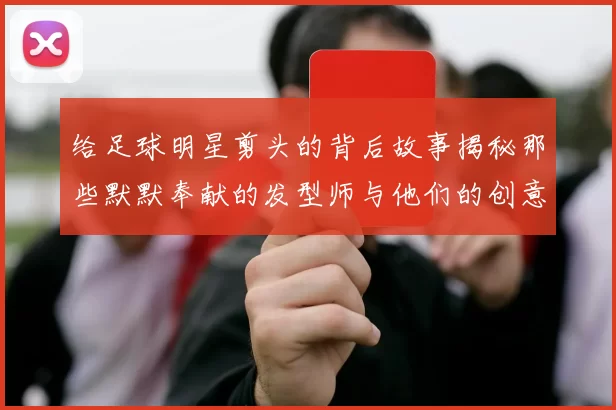 给足球明星剪头的背后故事揭秘那些默默奉献的发型师与他们的创意设计