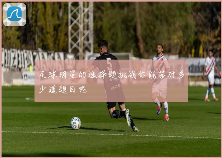 足球明星的选择题挑战你能答对多少道题目呢