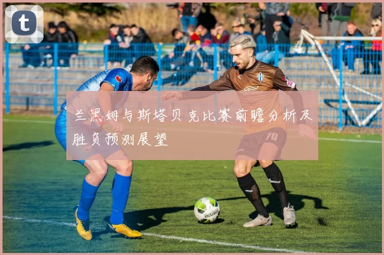 兰黑姆与斯塔贝克比赛前瞻分析及胜负预测展望