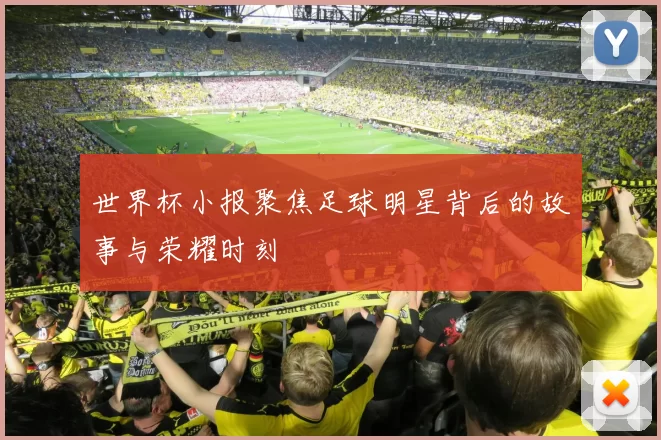 世界杯小报聚焦足球明星背后的故事与荣耀时刻