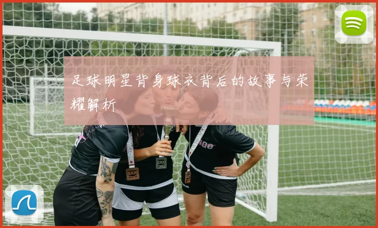 足球明星背身球衣背后的故事与荣耀解析