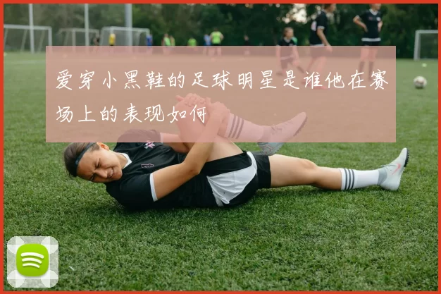 爱穿小黑鞋的足球明星是谁他在赛场上的表现如何