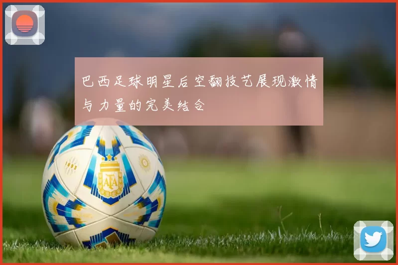巴西足球明星后空翻技艺展现激情与力量的完美结合