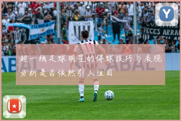 超一线足球明星的停球技巧与表现分析是否依然引人注目