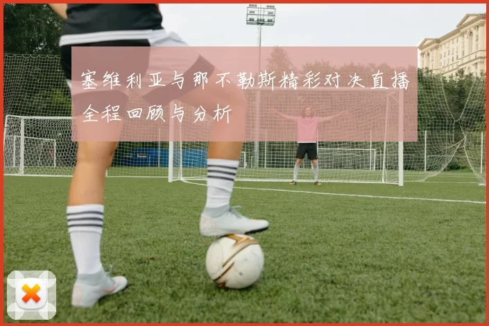 塞维利亚与那不勒斯精彩对决直播全程回顾与分析