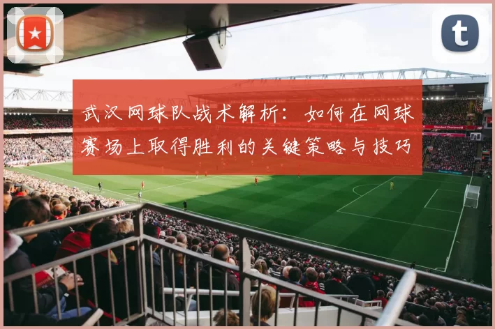 武汉网球队战术解析：如何在网球赛场上取得胜利的关键策略与技巧