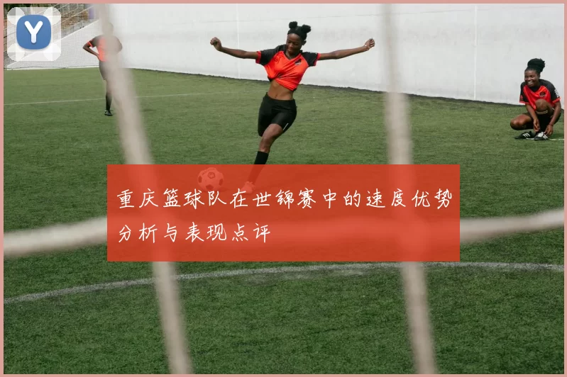 重庆篮球队在世锦赛中的速度优势分析与表现点评