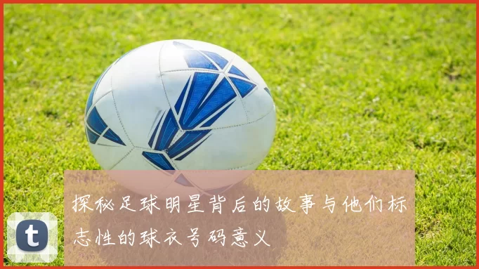 探秘足球明星背后的故事与他们标志性的球衣号码意义
