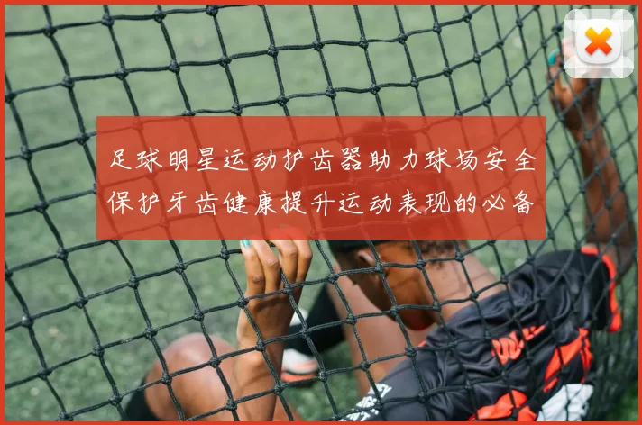 足球明星运动护齿器助力球场安全保护牙齿健康提升运动表现的必备装备
