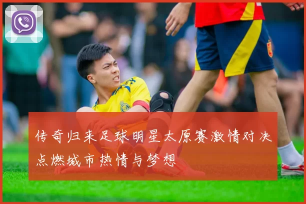 传奇归来足球明星太原赛激情对决点燃城市热情与梦想