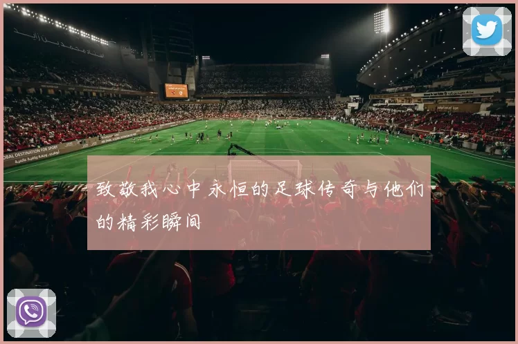 致敬我心中永恒的足球传奇与他们的精彩瞬间