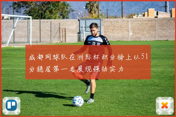 成都网球队在洲际杯积分榜上以51分稳居第一名展现强劲实力