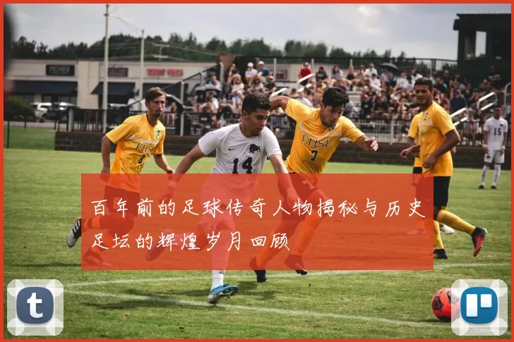 百年前的足球传奇人物揭秘与历史足坛的辉煌岁月回顾