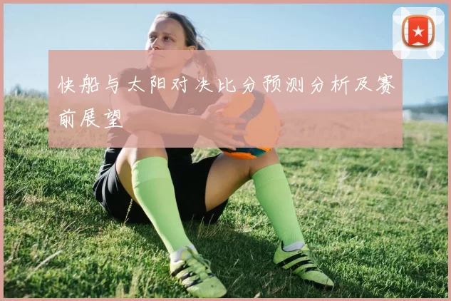 快船与太阳对决比分预测分析及赛前展望