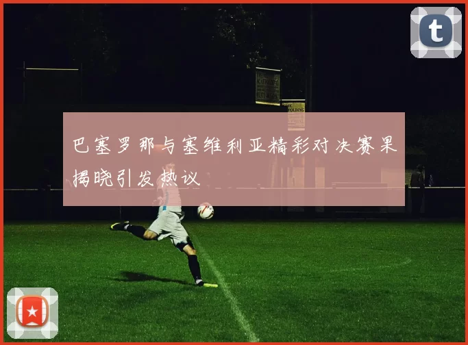 巴塞罗那与塞维利亚精彩对决赛果揭晓引发热议