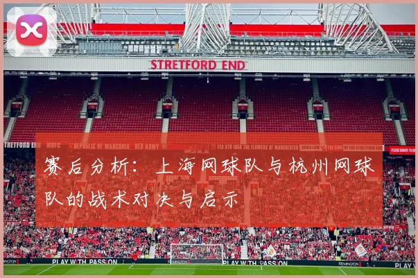赛后分析：上海网球队与杭州网球队的战术对决与启示