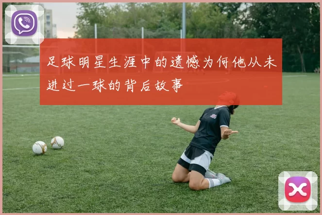 足球明星生涯中的遗憾为何他从未进过一球的背后故事