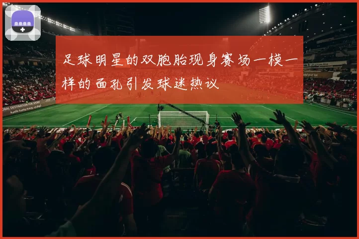 足球明星的双胞胎现身赛场一模一样的面孔引发球迷热议