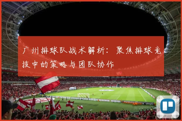 广州排球队战术解析：聚焦排球竞技中的策略与团队协作