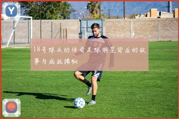 18号球衣的传奇足球明星背后的故事与成就揭秘