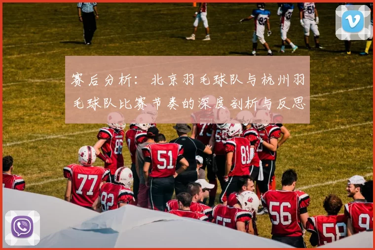赛后分析：北京羽毛球队与杭州羽毛球队比赛节奏的深度剖析与反思