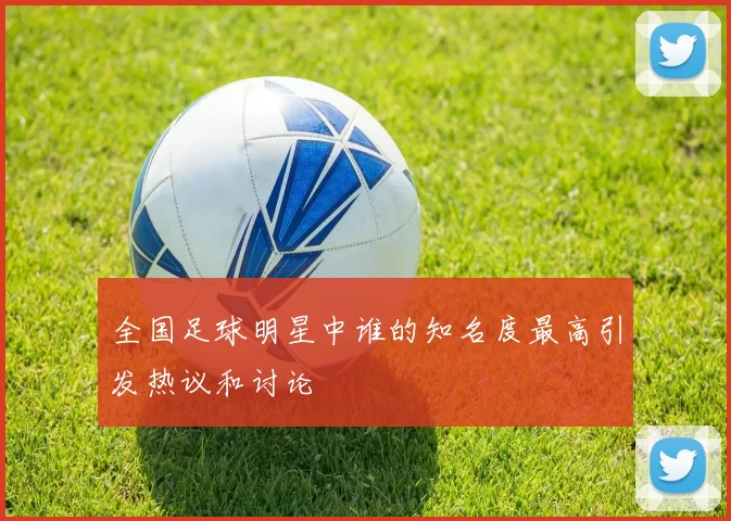 全国足球明星中谁的知名度最高引发热议和讨论