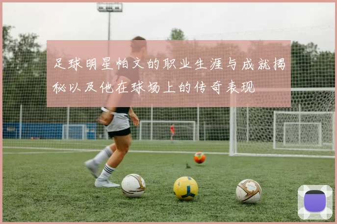 足球明星帕文的职业生涯与成就揭秘以及他在球场上的传奇表现