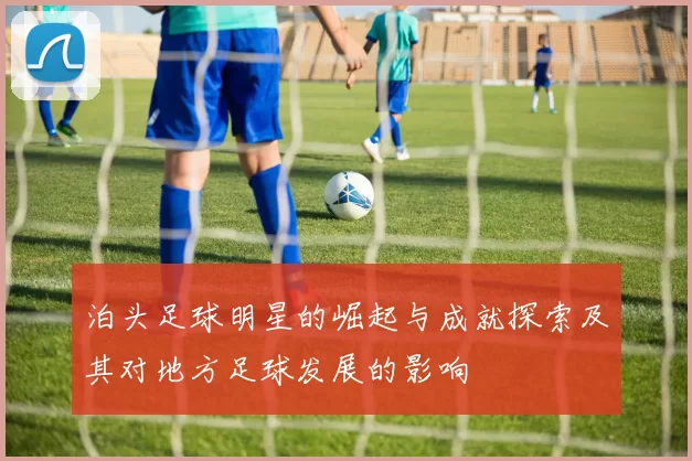 泊头足球明星的崛起与成就探索及其对地方足球发展的影响