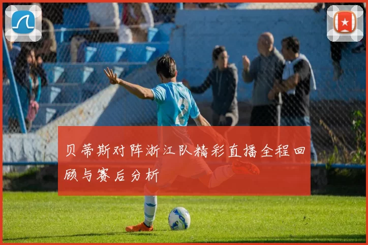 贝蒂斯对阵浙江队精彩直播全程回顾与赛后分析