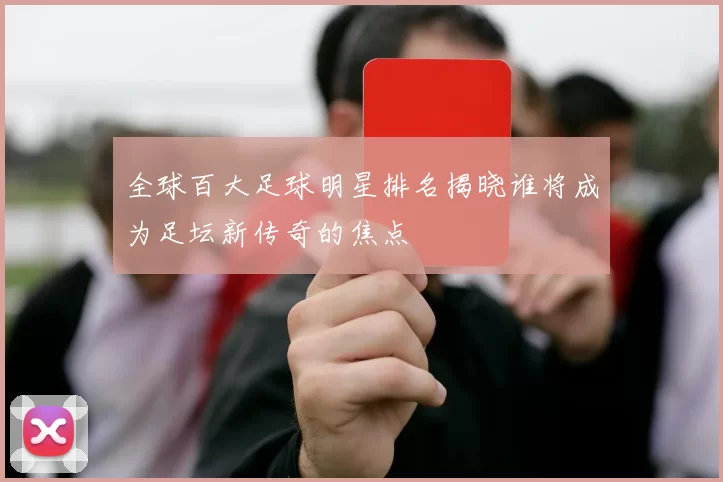 全球百大足球明星排名揭晓谁将成为足坛新传奇的焦点