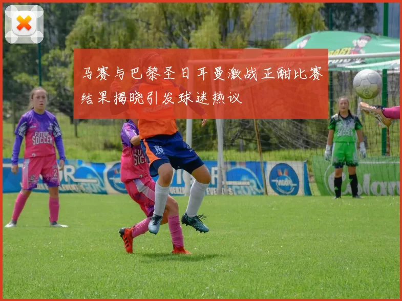 马赛与巴黎圣日耳曼激战正酣比赛结果揭晓引发球迷热议