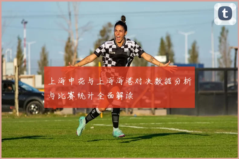上海申花与上海海港对决数据分析与比赛统计全面解读