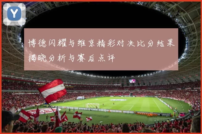 博德闪耀与维京精彩对决比分结果揭晓分析与赛后点评
