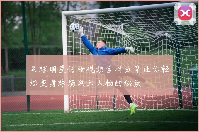 足球明星仿妆视频素材分享让你轻松变身球场风云人物的秘诀