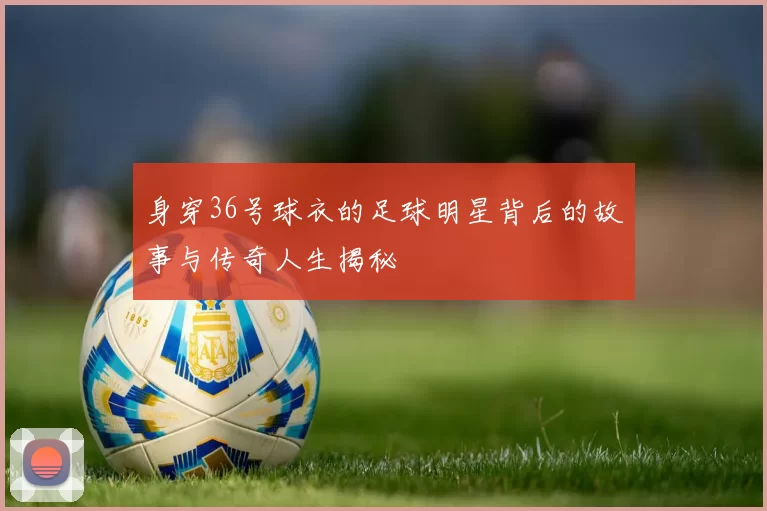 身穿36号球衣的足球明星背后的故事与传奇人生揭秘