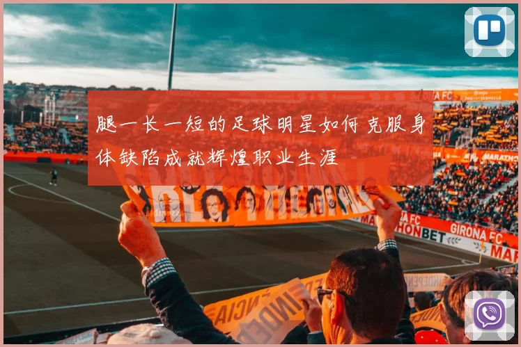 腿一长一短的足球明星如何克服身体缺陷成就辉煌职业生涯